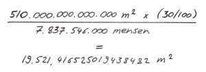 Rekensom 1: 510.000.000.000.000 m² x (30/100) / 7.837.546.000 mensen = 19.521,416525019438482 m²